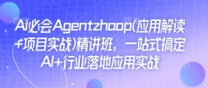 Ai必会Agent(应用解读+项目实战)精讲班,一站式搞定AI+行业落地应用实战-网赚资源网