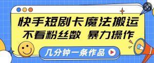 快手短剧卡魔法搬运，不看粉丝数，暴力操作，几分钟一条作品，小白也能快速上手-网赚资源网