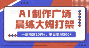 AI制作广场晨练大妈打架,一条播放10W+,单日变现多张【揭秘】-网赚资源网
