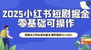 2025小红书短剧掘金,搭建自己的私域流量池,兼职福音日入5张-网赚资源网