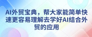 AI外贸宝典,帮大家能简单快速更容易理解去学好AI结合外贸的应用-网赚资源网