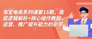 淘宝电商系列课第15期,底层逻辑解析+核心操作教程,运营、推广提升能力的必学课程+配套资料-网赚资源网