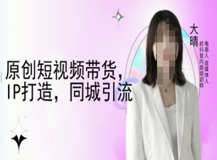 原创短视频带货，IP打造，同城引流-大晴自媒体教程-网赚资源网