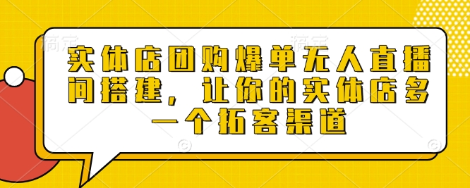 实体店团购爆单无人直播间搭建，让你的实体店多一个拓客渠道-网赚资源网
