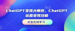 ChatGPT变现大师班，ChatGPT运营变现攻略-网赚资源网