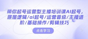 带你起号运营型主播培训课AI起号,底层逻辑/ai起号/运营晋级/主播进阶/基础操作/剪辑技巧-网赚资源网