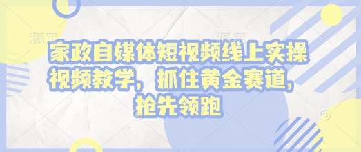家政自媒体短视频线上实操视频教学，抓住黄金赛道，抢先领跑! - 网赚资源网-网赚资源网