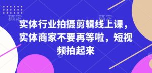 实体行业拍摄剪辑线上课，实体商家不要再等啦，短视频拍起来-网赚资源网