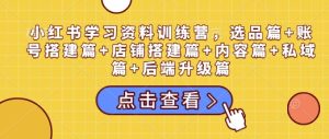 小红书学习资料训练营,选品篇+账号搭建篇+店铺搭建篇+内容篇+私域篇+后端升级篇-网赚资源网