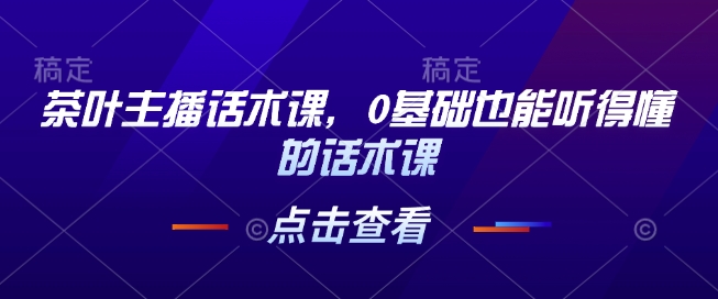 茶叶主播话术课，0基础也能听得懂的话术课 - 网赚资源网-网赚资源网