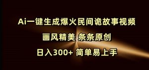 Ai一键生成爆火民间诡故事视频 画风精美 条条原创 日入300+ 简单易上手-网赚资源网