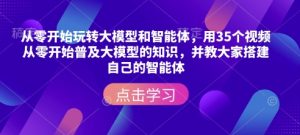 从零开始玩转大模型和智能体，​用35个视频从零开始普及大模型的知识，并教大家搭建自己的智能体 - 网赚资源网-网赚资源网