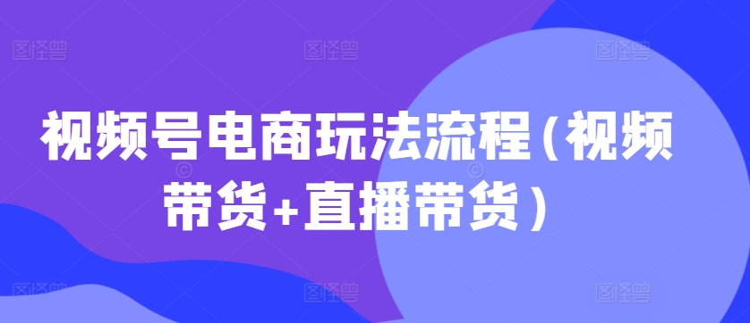 视频号电商玩法流程，视频带货+直播带货【更新2025年1月】 - 网赚资源网-网赚资源网