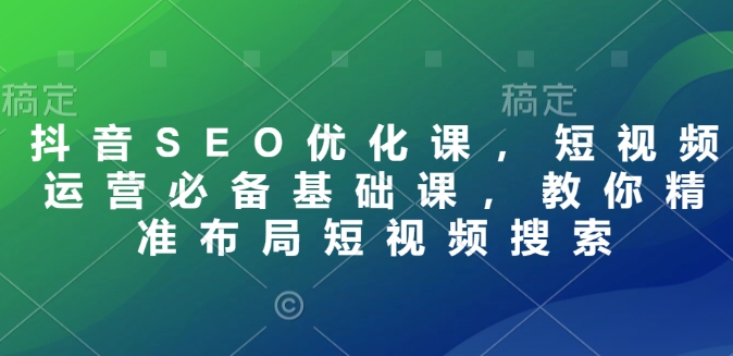 抖音SEO优化课，短视频运营必备基础课，教你精准布局短视频搜索 - 网赚资源网-网赚资源网