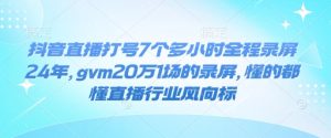 抖音直播打号7个多小时全程录屏24年，gvm20万1场的录屏，懂的都懂直播行业风向标-网赚资源网