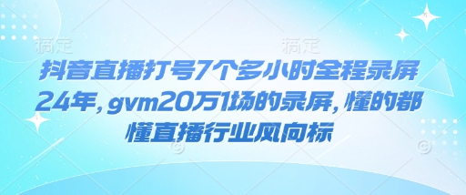 抖音直播打号7个多小时全程录屏24年，gvm20万1场的录屏，懂的都懂直播行业风向标 - 网赚资源网-网赚资源网