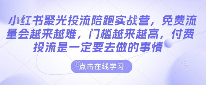 小红书聚光投流陪跑实战营，免费流量会越来越难，门槛越来越高，付费投流是一定要去做的事情 - 网赚资源网-网赚资源网