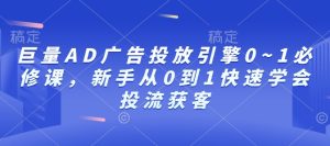 巨量AD广告投放引擎0~1必修课，新手从0到1快速学会投流获客-网赚资源网