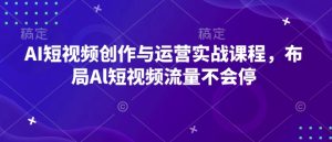 AI短视频创作与运营实战课程,布局Al短视频流量不会停-网赚资源网