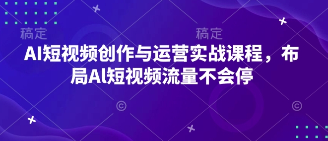 AI短视频创作与运营实战课程，布局Al短视频流量不会停-网赚资源网