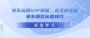 京东运营VIP课程,最全的全能京东爆款运营技巧-网赚资源网