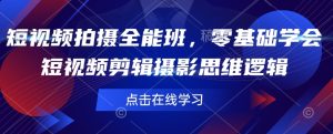短视频拍摄全能班,零基础学会短视频剪辑摄影思维逻辑-网赚资源网