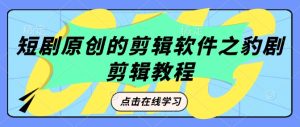 短剧原创的剪辑软件之豹剧剪辑过原创教程-网赚资源网