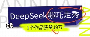 DeepSeek做抖音爆火的AI哪吒走秀视频，1个作品获赞19万+，我教你怎么做-网赚资源网