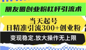 朋友圈创业粉杠杆引流术，当天起号日精准引流300+创业粉，变现稳定，放大操作无上限-网赚资源网