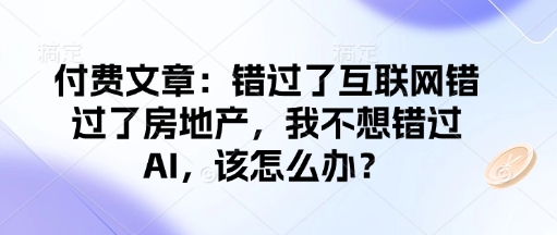 付费文章：错过了互联网错过了房地产，我不想错过AI，该怎么办？ - 网赚资源网-网赚资源网