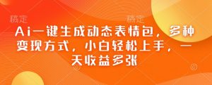 Ai一键生成动态表情包，多种变现方式，小白轻松上手，一天收益多张 - 网赚资源网-网赚资源网
