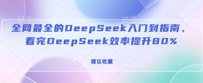 全网最全的DeepSeek入门到指南，看完DeepSeek效率提升80%(建议收藏)-网赚资源网