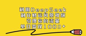 利用DeepSeek制作财运风景视频,引爆你的流量,单日变现多张-网赚资源网