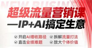 2025年超级流量营销课，IP+AI搞定生意，开启AI增收路径 直击业绩难题 拆解流量打法 放大个体价值-网赚资源网