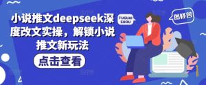 小说推文deepseek深度改文实操,解锁小说推文新玩法-网赚资源网