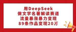 用DeepSeek做文学名著解读赛道，流量暴涨暴力变现，89条作品变现20W-网赚资源网