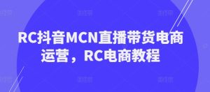 RC抖音MCN直播带货电商运营，RC电商教程-网赚资源网