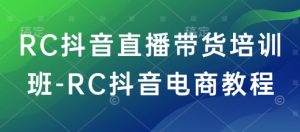 RC抖音直播带货培训班-RC抖音电商教程-网赚资源网