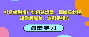 抖音短剧推广如何选爆款,保姆级教程,短剧想爆单,选剧是核心-网赚资源网