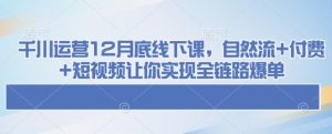 千川运营12月底线下课，自然流+付费+短视频让你实现全链路爆单-网赚资源网