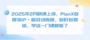 2025年2月新课上线,PlanX自媒体IP·超级训练营,做好自媒体,学这一门课就够了-网赚资源网