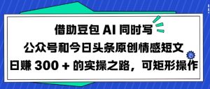 借助豆包AI同时写公众号和今日头条原创情感短文日入3张的实操之路,可矩形操作-网赚资源网