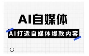 Ai自媒体实操课，AI打造自媒体爆款内容-网赚资源网