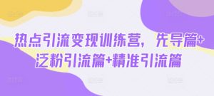 热点引流变现训练营，先导篇+泛粉引流篇+精准引流篇-网赚资源网