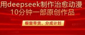 用deepseek制作治愈系漫剪,20分钟一部纯原创作品,多种变现渠道外面收费980-网赚资源网