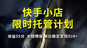 快手小店限时托管计划,收益55分,全程喂饭,单日稳定变现5张【揭秘】-网赚资源网