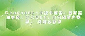 Deepseek+小绿书掘金，最新蓝海赛道，日入6k+，小白闭眼也要做， 保姆式教学-网赚资源网