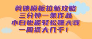 剪映模板拉新攻略，三分钟一条作品，小白也能轻松一周搞大几k-网赚资源网