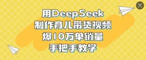 用DeepSeek制作育儿带货视频，爆10W单销量，手把手教学-网赚资源网