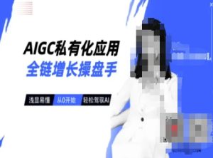 AIGC私有化应用全链增长操盘手,浅显易懂,从0开始轻松,驾驭AI-网赚资源网